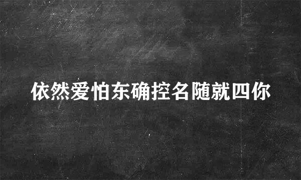 依然爱怕东确控名随就四你