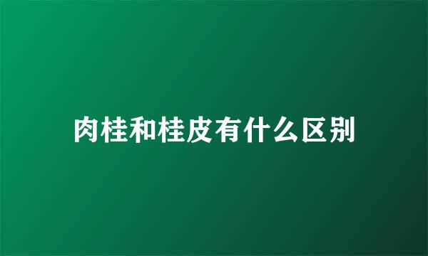 肉桂和桂皮有什么区别