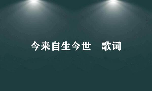 今来自生今世 歌词