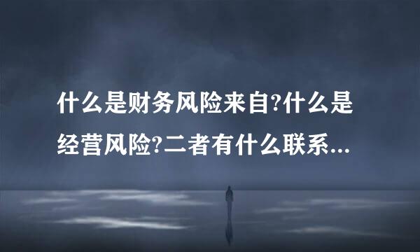 什么是财务风险来自?什么是经营风险?二者有什么联系和区别?