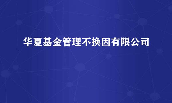 华夏基金管理不换因有限公司