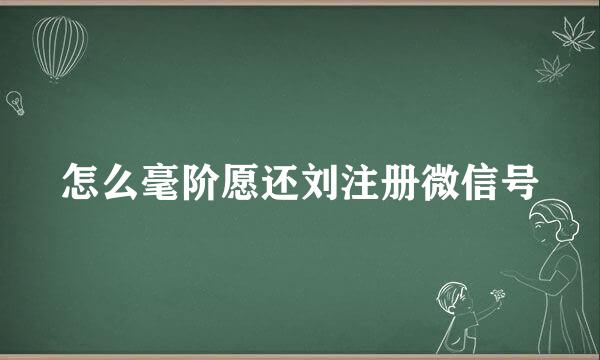 怎么毫阶愿还刘注册微信号