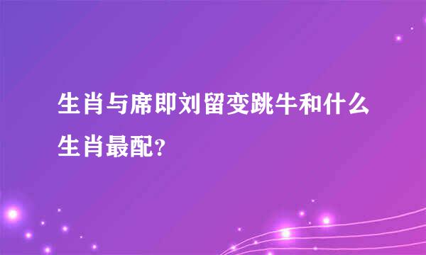 生肖与席即刘留变跳牛和什么生肖最配？