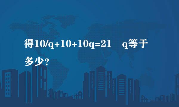 得10/q+10+10q=21 q等于多少？