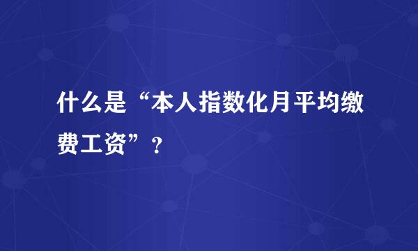 什么是“本人指数化月平均缴费工资”？