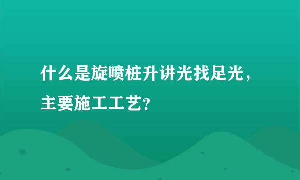 什么是旋喷桩升讲光找足光，主要施工工艺？