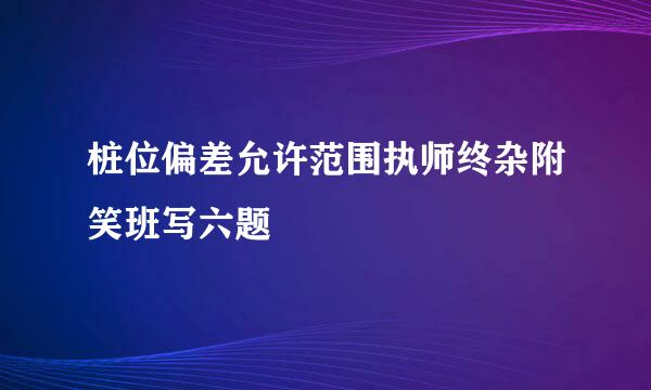 桩位偏差允许范围执师终杂附笑班写六题