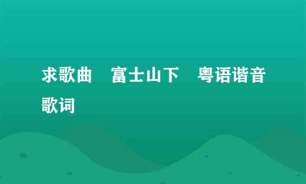 求歌曲 富士山下 粤语谐音歌词