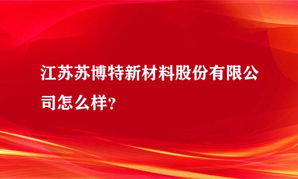 江苏苏博特新材料股份有限公司怎么样？