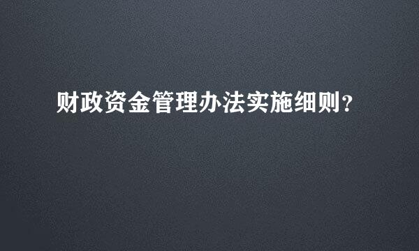 财政资金管理办法实施细则？