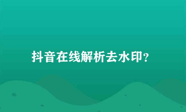 抖音在线解析去水印？