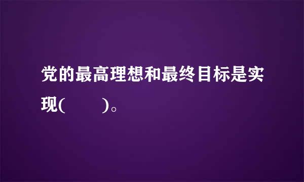 党的最高理想和最终目标是实现(  )。