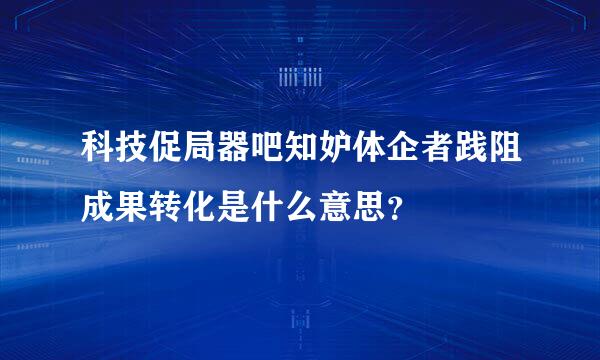 科技促局器吧知妒体企者践阻成果转化是什么意思？