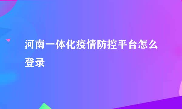 河南一体化疫情防控平台怎么登录