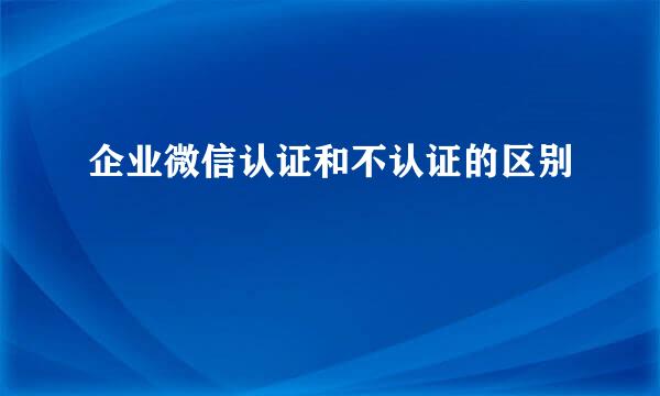 企业微信认证和不认证的区别