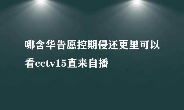 哪含华告愿控期侵还更里可以看cctv15直来自播