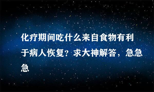 化疗期间吃什么来自食物有利于病人恢复？求大神解答，急急急