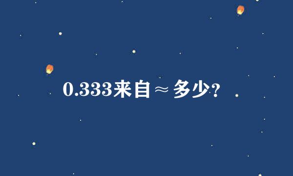 0.333来自≈多少？