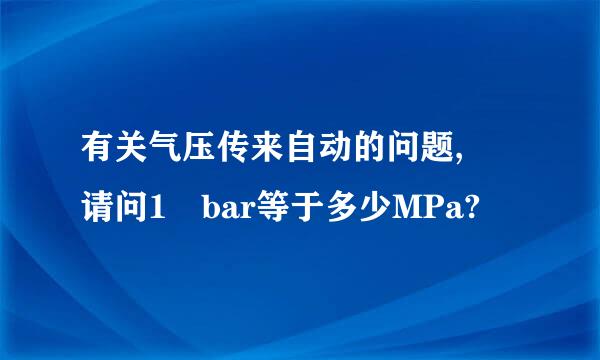 有关气压传来自动的问题, 请问1 bar等于多少MPa?