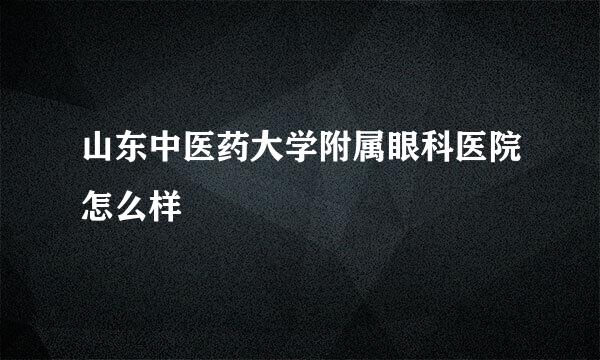 山东中医药大学附属眼科医院怎么样