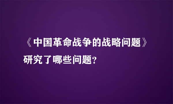 《中国革命战争的战略问题》研究了哪些问题？