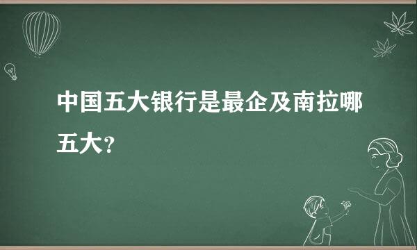 中国五大银行是最企及南拉哪五大？