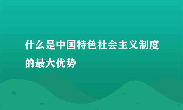 什么是中国特色社会主义制度的最大优势