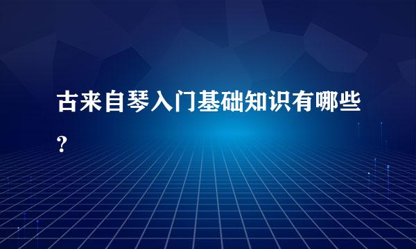 古来自琴入门基础知识有哪些？