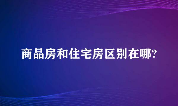 商品房和住宅房区别在哪?