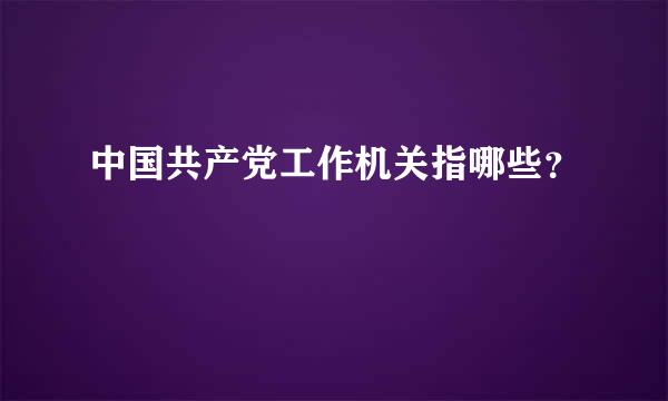 中国共产党工作机关指哪些？