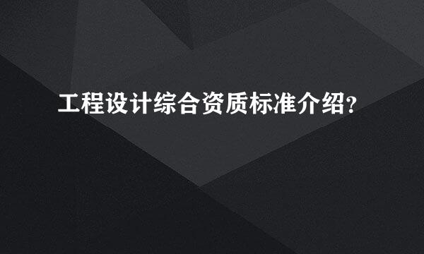 工程设计综合资质标准介绍？