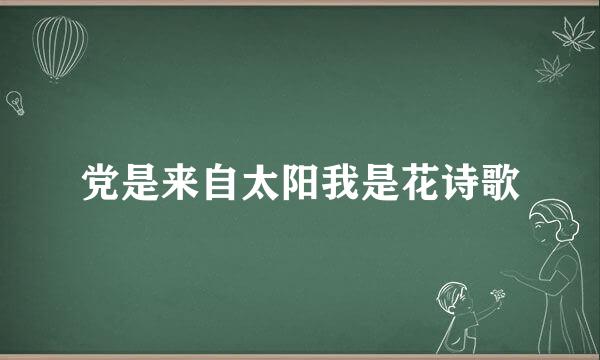 党是来自太阳我是花诗歌