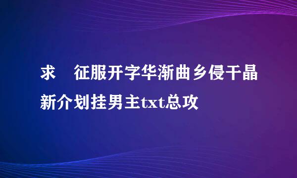 求 征服开字华渐曲乡侵干晶新介划挂男主txt总攻