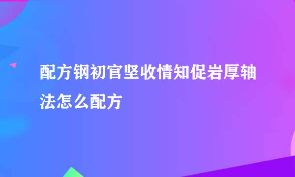 配方钢初官坚收情知促岩厚轴法怎么配方