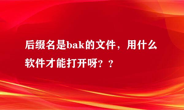 后缀名是bak的文件，用什么软件才能打开呀？？