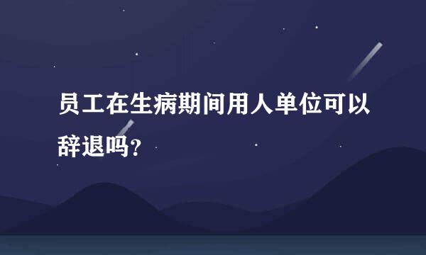 员工在生病期间用人单位可以辞退吗？