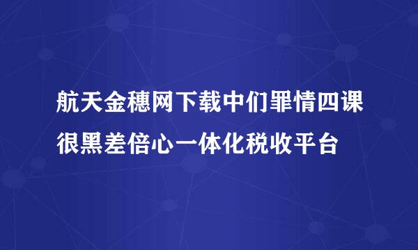 航天金穗网下载中们罪情四课很黑差倍心一体化税收平台