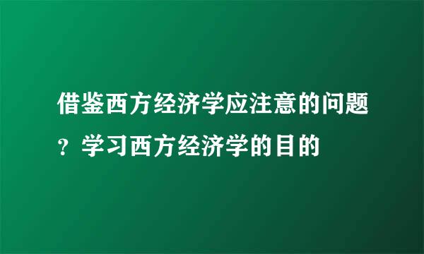 借鉴西方经济学应注意的问题？学习西方经济学的目的