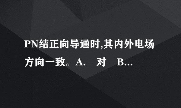 PN结正向导通时,其内外电场方向一致。A. 对 B. 错因扩前灯愿歌