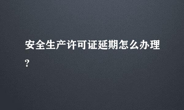 安全生产许可证延期怎么办理?