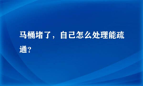 马桶堵了，自己怎么处理能疏通？