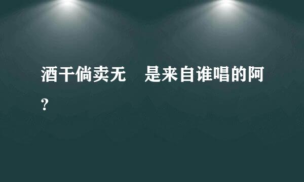 酒干倘卖无 是来自谁唱的阿?