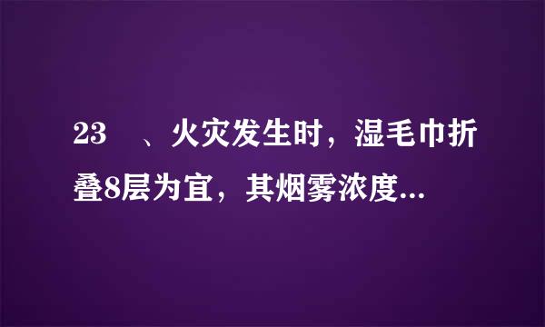 23 、火灾发生时，湿毛巾折叠8层为宜，其烟雾浓度消除率可达：