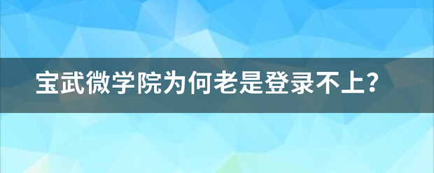 宝武微按硫兰上克学院为何老是登录不上？