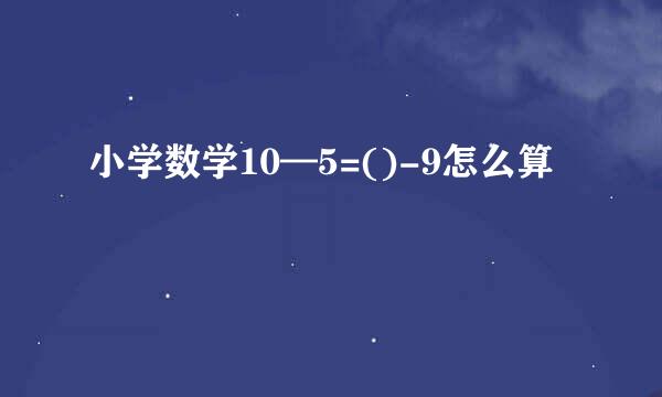 小学数学10—5=()-9怎么算