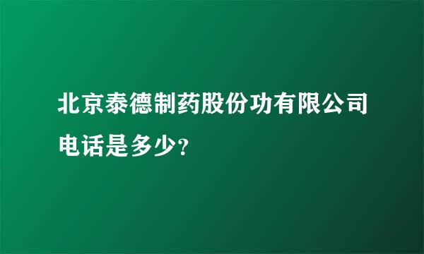 北京泰德制药股份功有限公司电话是多少？