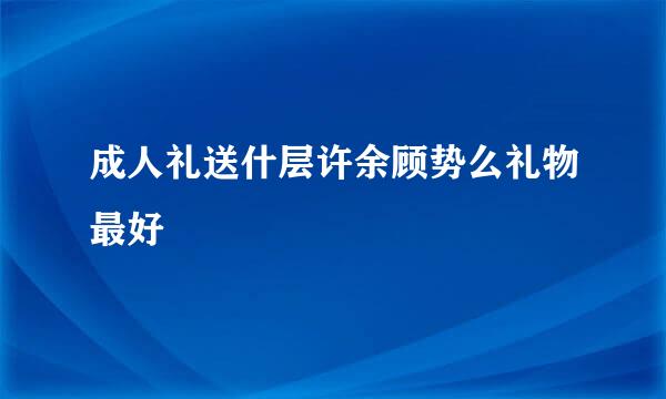 成人礼送什层许余顾势么礼物最好