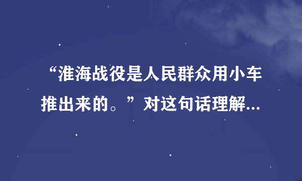 “淮海战役是人民群众用小车推出来的。”对这句话理解正确...