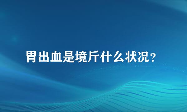 胃出血是境斤什么状况？