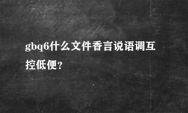 gbq6什么文件香言说语调互控低便？